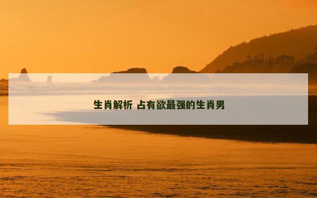 生肖解析 占有欲最强的生肖男