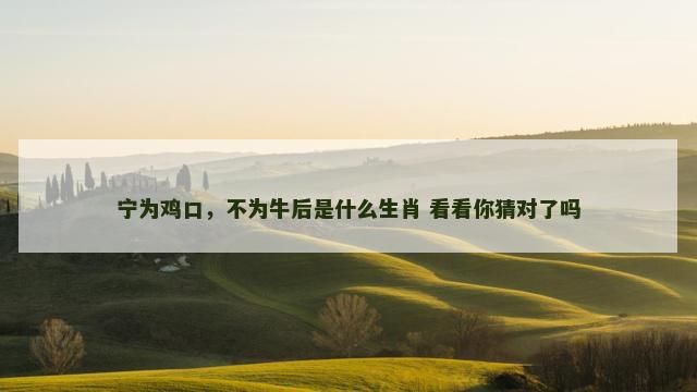 宁为鸡口，不为牛后是什么生肖 看看你猜对了吗