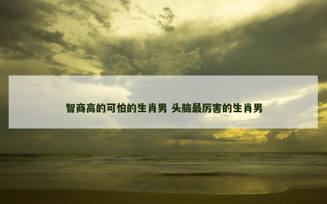 智商高的可怕的生肖男 头脑最厉害的生肖男