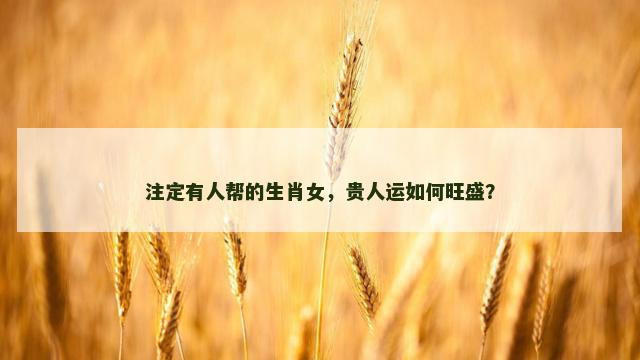 注定有人帮的生肖女，贵人运如何旺盛？