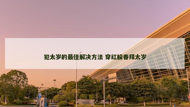 犯太岁的最佳解决方法 穿红躲春拜太岁
