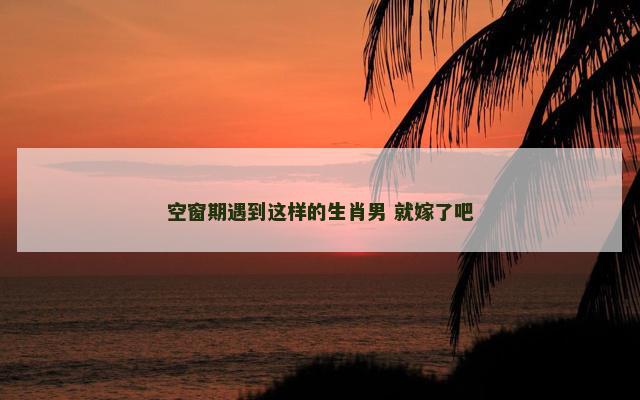 空窗期遇到这样的生肖男 就嫁了吧