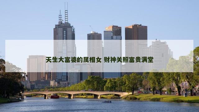 天生大富婆的属相女 财神关照富贵满堂