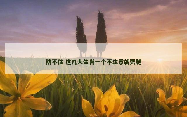 防不住 这几大生肖一个不注意就劈腿