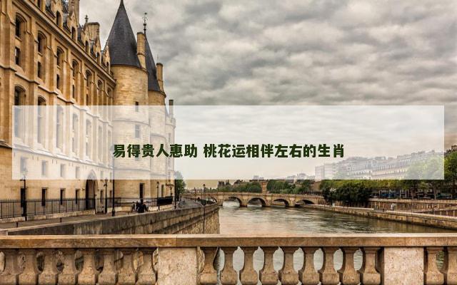 易得贵人惠助 桃花运相伴左右的生肖