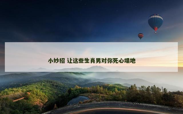 小妙招 让这些生肖男对你死心塌地