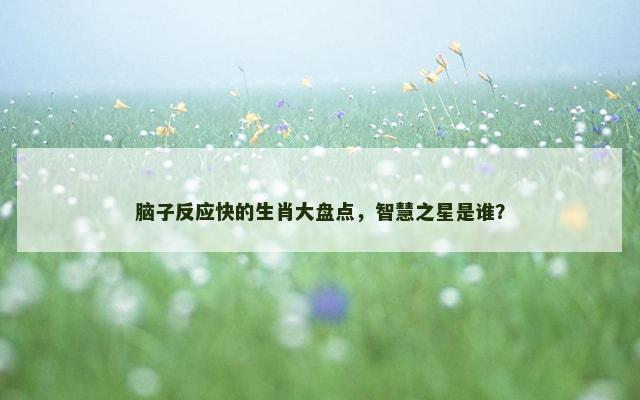脑子反应快的生肖大盘点，智慧之星是谁？