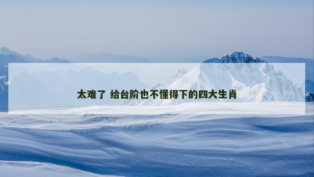 太难了 给台阶也不懂得下的四大生肖