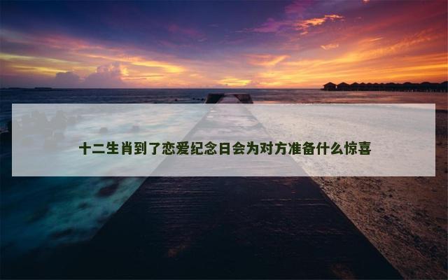 十二生肖到了恋爱纪念日会为对方准备什么惊喜