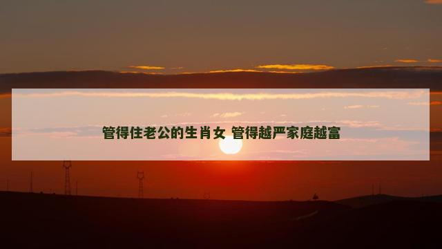 管得住老公的生肖女 管得越严家庭越富