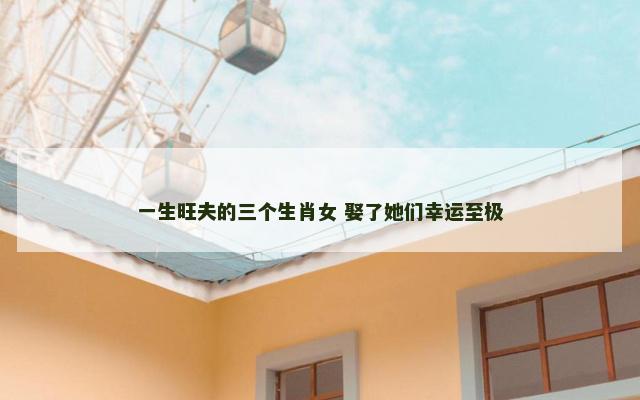 一生旺夫的三个生肖女 娶了她们幸运至极