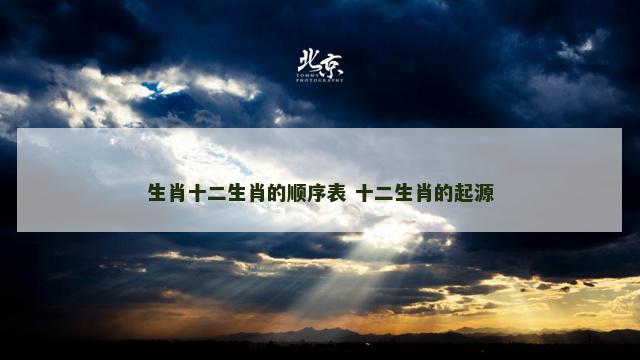 生肖十二生肖的顺序表 十二生肖的起源