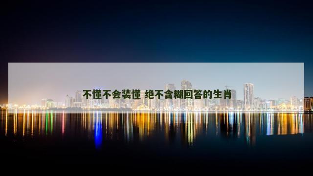 不懂不会装懂 绝不含糊回答的生肖
