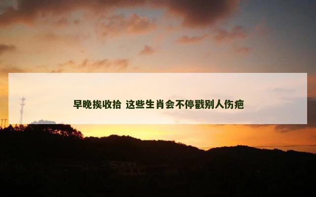 早晚挨收拾 这些生肖会不停戳别人伤疤