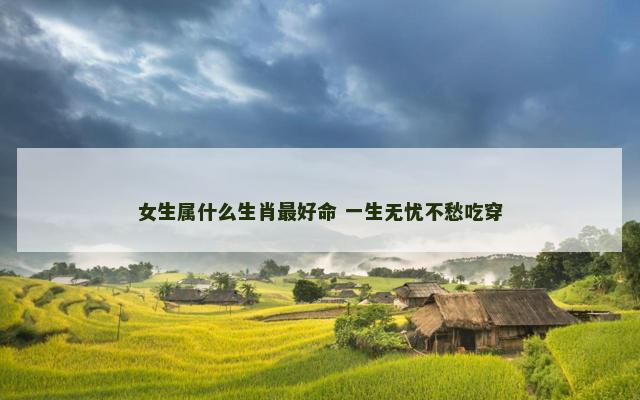 女生属什么生肖最好命 一生无忧不愁吃穿