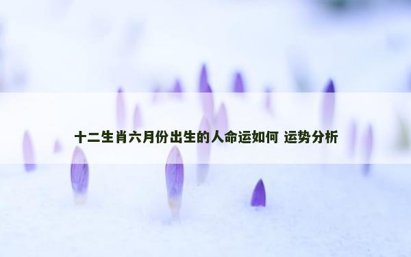十二生肖六月份出生的人命运如何 运势分析