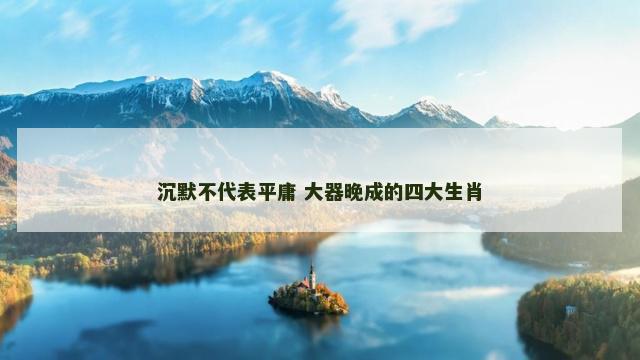 沉默不代表平庸 大器晚成的四大生肖