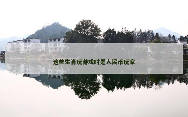 这些生肖玩游戏时是人民币玩家