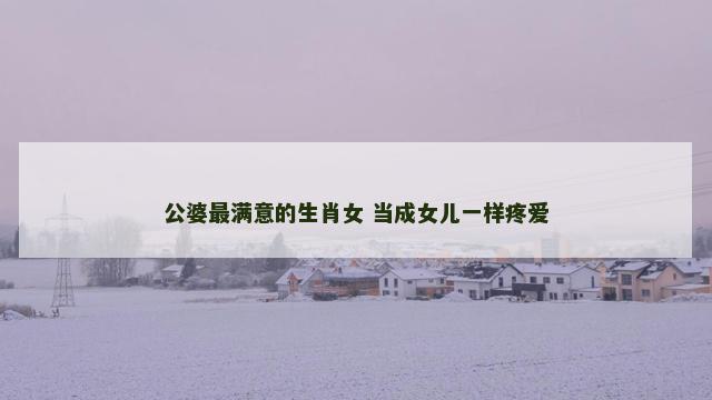 公婆最满意的生肖女 当成女儿一样疼爱
