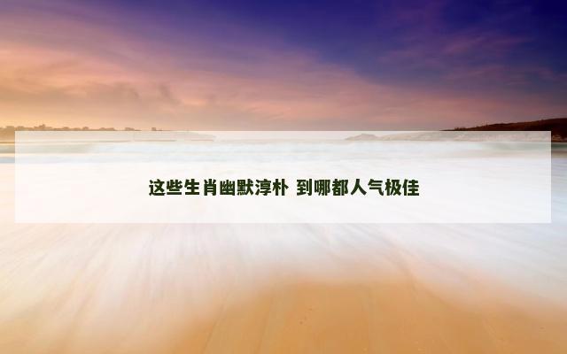 这些生肖幽默淳朴 到哪都人气极佳