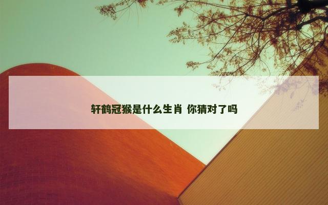 轩鹤冠猴是什么生肖 你猜对了吗