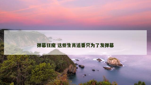 弹幕狂魔 这些生肖追番只为了发弹幕