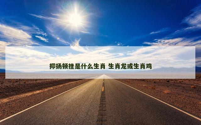 抑扬顿挫是什么生肖 生肖龙或生肖鸡