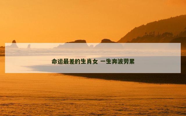 命运最差的生肖女 一生奔波劳累