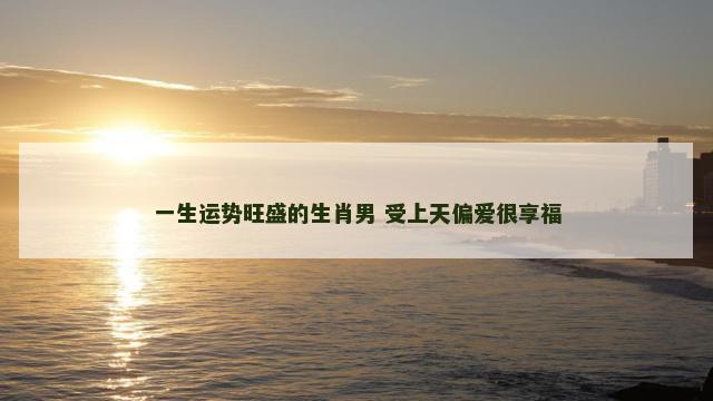 一生运势旺盛的生肖男 受上天偏爱很享福