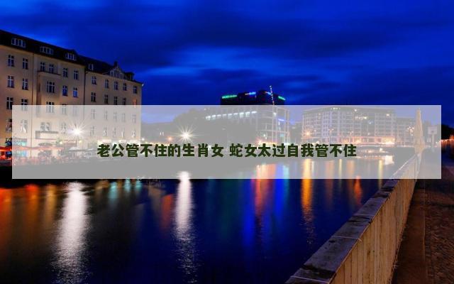 老公管不住的生肖女 蛇女太过自我管不住