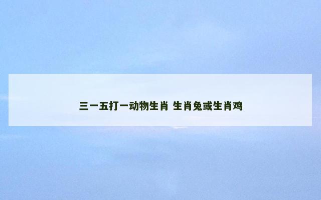 三一五打一动物生肖 生肖兔或生肖鸡
