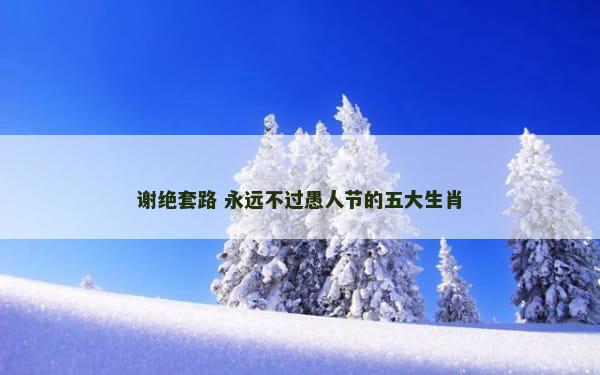 谢绝套路 永远不过愚人节的五大生肖