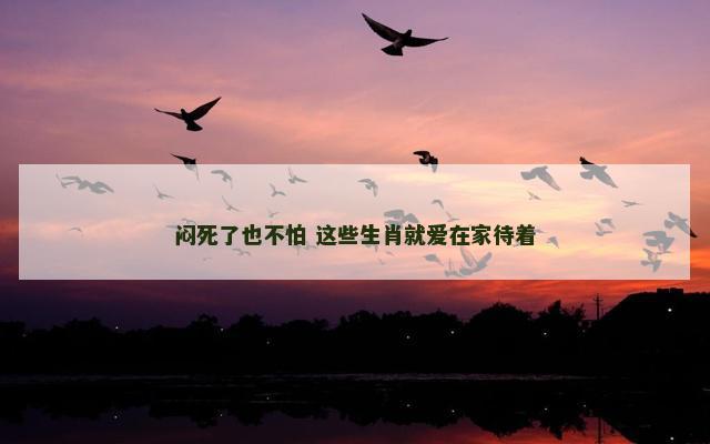 闷死了也不怕 这些生肖就爱在家待着