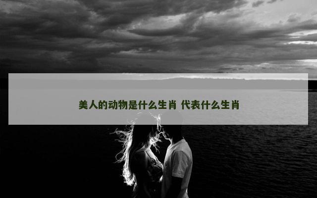 美人的动物是什么生肖 代表什么生肖