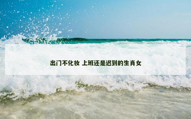 出门不化妆 上班还是迟到的生肖女