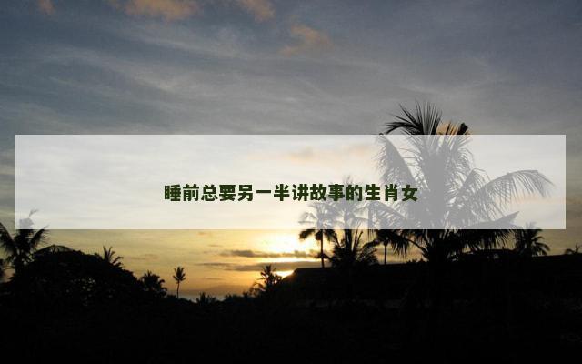 睡前总要另一半讲故事的生肖女