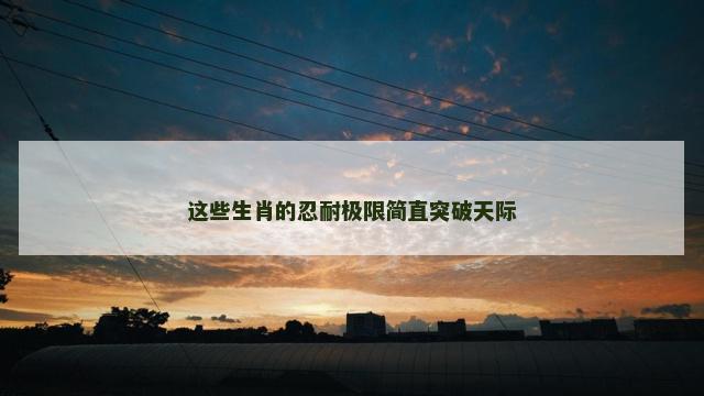 这些生肖的忍耐极限简直突破天际