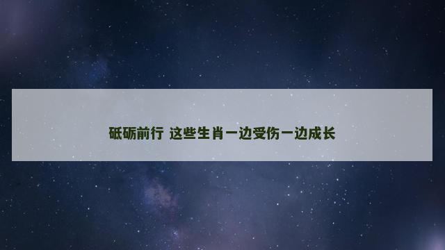 砥砺前行 这些生肖一边受伤一边成长