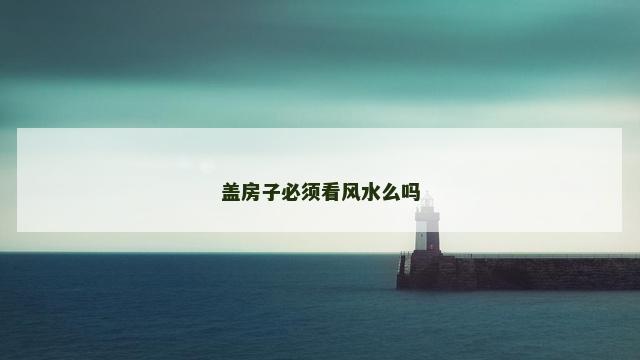 盖房子必须看风水么吗