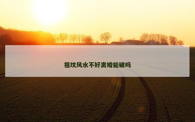 祖坟风水不好离婚能破吗