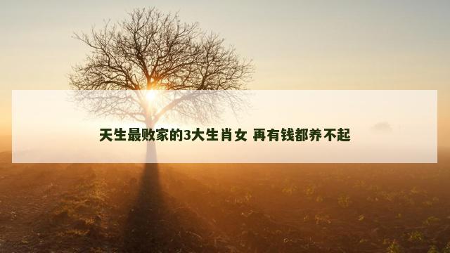 天生最败家的3大生肖女 再有钱都养不起