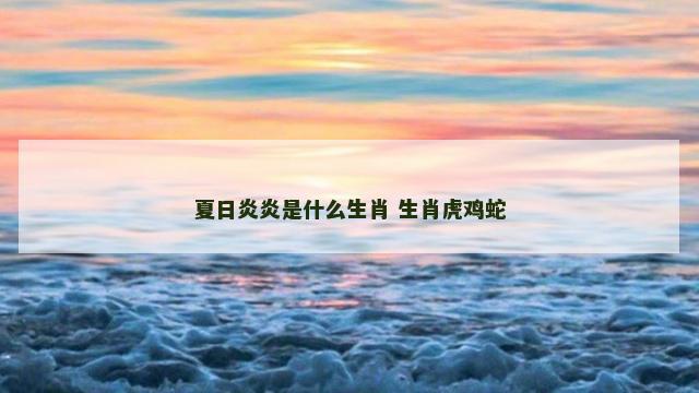 夏日炎炎是什么生肖 生肖虎鸡蛇