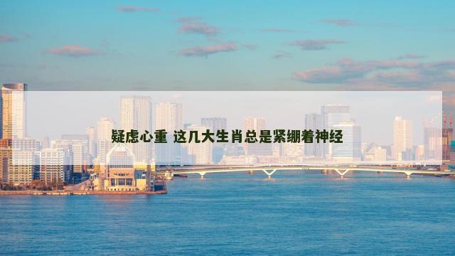疑虑心重 这几大生肖总是紧绷着神经