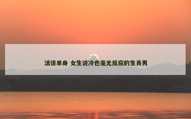 活该单身 女生说冷也毫无反应的生肖男