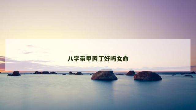 八字带甲丙丁好吗女命