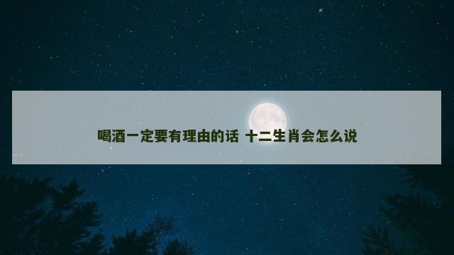 喝酒一定要有理由的话 十二生肖会怎么说