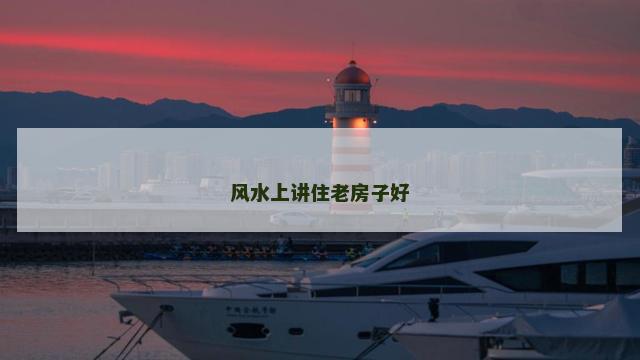 风水上讲住老房子好