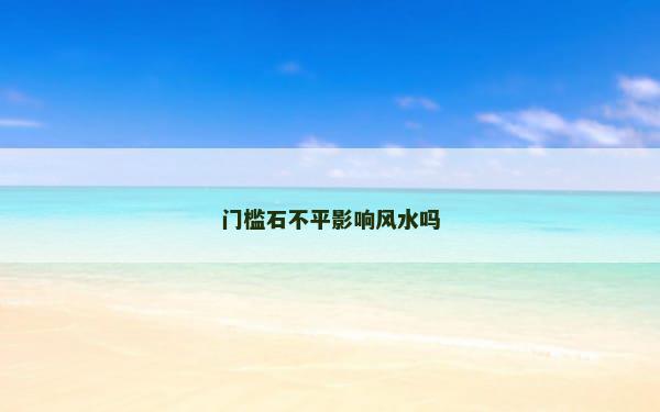 门槛石不平影响风水吗