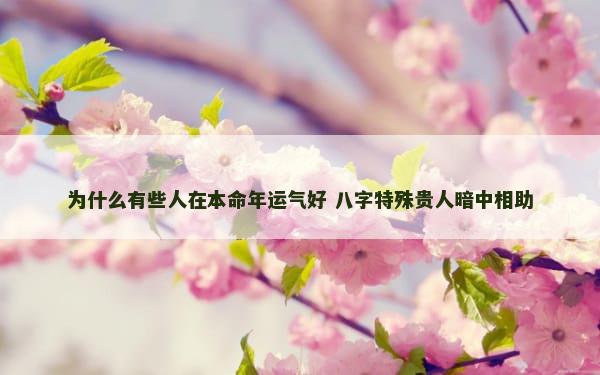 为什么有些人在本命年运气好 八字特殊贵人暗中相助