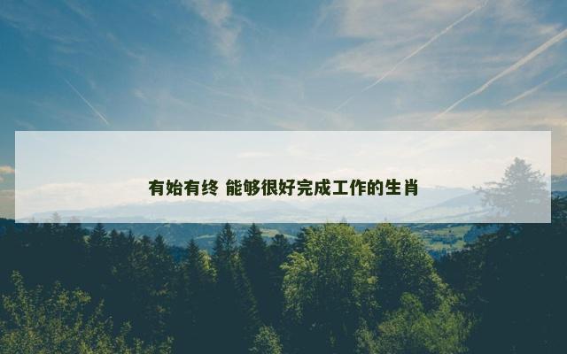 有始有终 能够很好完成工作的生肖